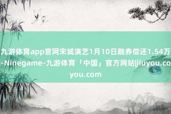九游体育app官网宋城演艺1月10日融券偿还1.54万股-Ninegame-九游体育「中国」官方网站|jiuyou.com