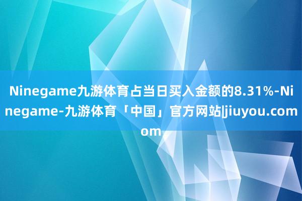 Ninegame九游体育占当日买入金额的8.31%-Ninegame-九游体育「中国」官方网站|jiuyou.com