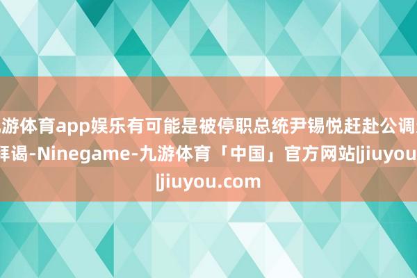 九游体育app娱乐有可能是被停职总统尹锡悦赶赴公调遣接收拜谒-Ninegame-九游体育「中国」官方网站|jiuyou.com