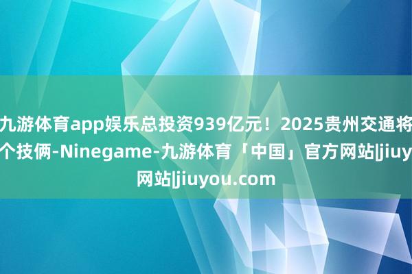 九游体育app娱乐总投资939亿元！2025贵州交通将新开建9个技俩-Ninegame-九游体育「中国」官方网站|jiuyou.com