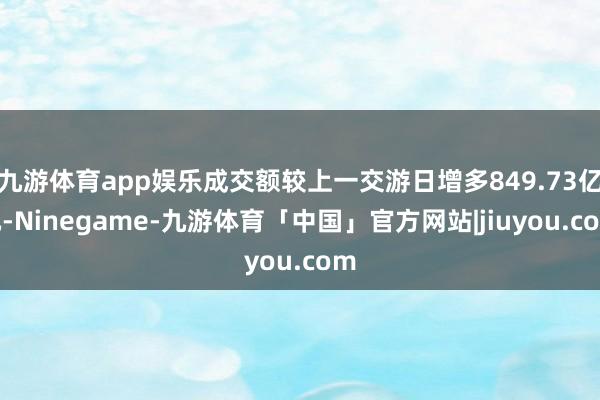 九游体育app娱乐成交额较上一交游日增多849.73亿元-Ninegame-九游体育「中国」官方网站|jiuyou.com