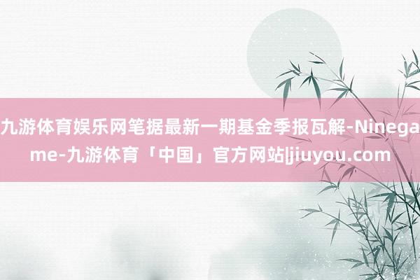 九游体育娱乐网笔据最新一期基金季报瓦解-Ninegame-九游体育「中国」官方网站|jiuyou.com