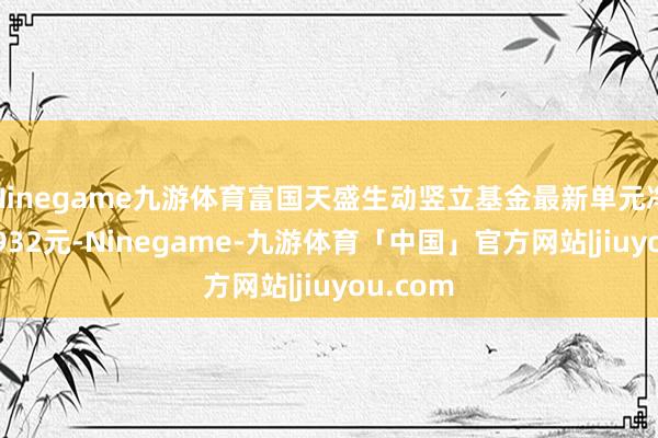 Ninegame九游体育富国天盛生动竖立基金最新单元净值为0.932元-Ninegame-九游体育「中国」官方网站|jiuyou.com