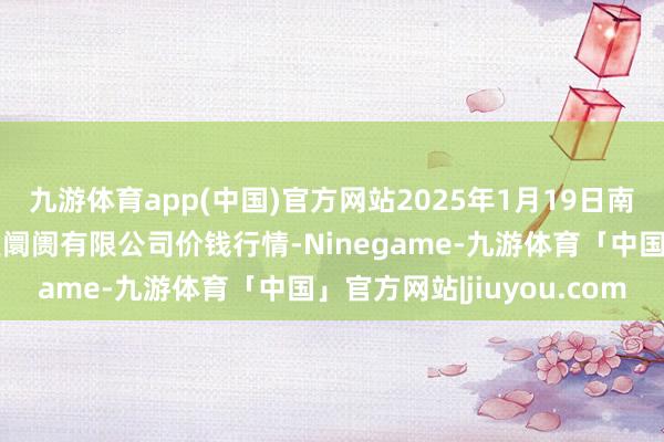 九游体育app(中国)官方网站2025年1月19日南昌深圳农居品中心批发阛阓有限公司价钱行情-Ninegame-九游体育「中国」官方网站|jiuyou.com