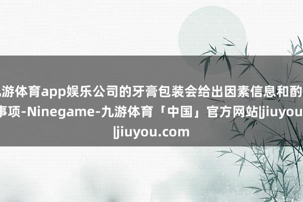 九游体育app娱乐公司的牙膏包装会给出因素信息和酌量详确事项-Ninegame-九游体育「中国」官方网站|jiuyou.com