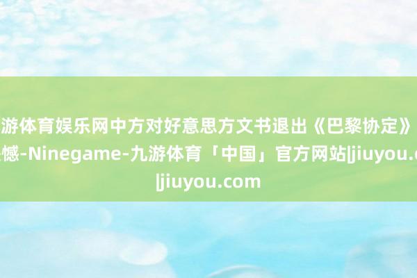 九游体育娱乐网中方对好意思方文书退出《巴黎协定》默示缺憾-Ninegame-九游体育「中国」官方网站|jiuyou.com