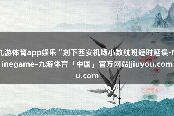 九游体育app娱乐“刻下西安机场小数航班短时延误-Ninegame-九游体育「中国」官方网站|jiuyou.com