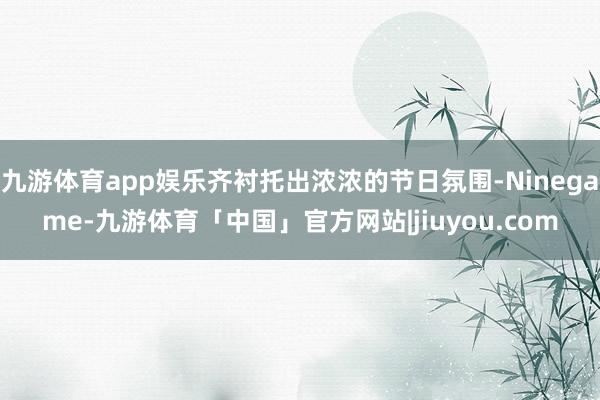 九游体育app娱乐齐衬托出浓浓的节日氛围-Ninegame-九游体育「中国」官方网站|jiuyou.com