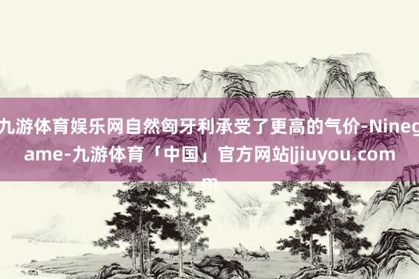 九游体育娱乐网自然匈牙利承受了更高的气价-Ninegame-九游体育「中国」官方网站|jiuyou.com