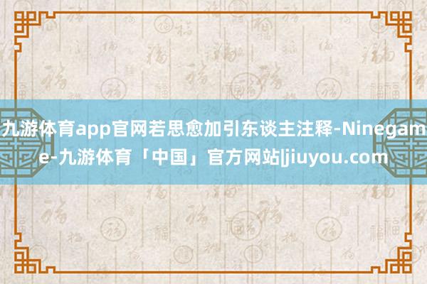 九游体育app官网若思愈加引东谈主注释-Ninegame-九游体育「中国」官方网站|jiuyou.com