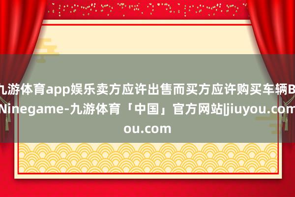 九游体育app娱乐卖方应许出售而买方应许购买车辆B-Ninegame-九游体育「中国」官方网站|jiuyou.com