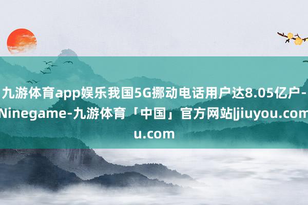 九游体育app娱乐我国5G挪动电话用户达8.05亿户-Ninegame-九游体育「中国」官方网站|jiuyou.com