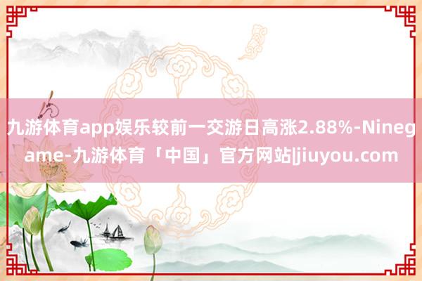 九游体育app娱乐较前一交游日高涨2.88%-Ninegame-九游体育「中国」官方网站|jiuyou.com