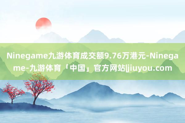 Ninegame九游体育成交额9.76万港元-Ninegame-九游体育「中国」官方网站|jiuyou.com