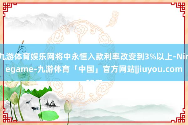九游体育娱乐网将中永恒入款利率改变到3%以上-Ninegame-九游体育「中国」官方网站|jiuyou.com
