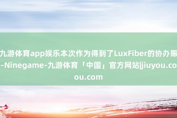 九游体育app娱乐本次作为得到了LuxFiber的协办赈济-Ninegame-九游体育「中国」官方网站|jiuyou.com