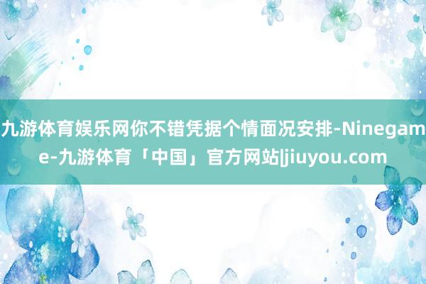 九游体育娱乐网你不错凭据个情面况安排-Ninegame-九游体育「中国」官方网站|jiuyou.com