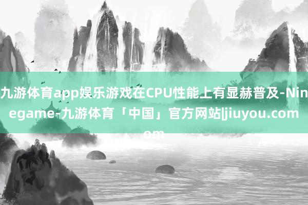 九游体育app娱乐游戏在CPU性能上有显赫普及-Ninegame-九游体育「中国」官方网站|jiuyou.com