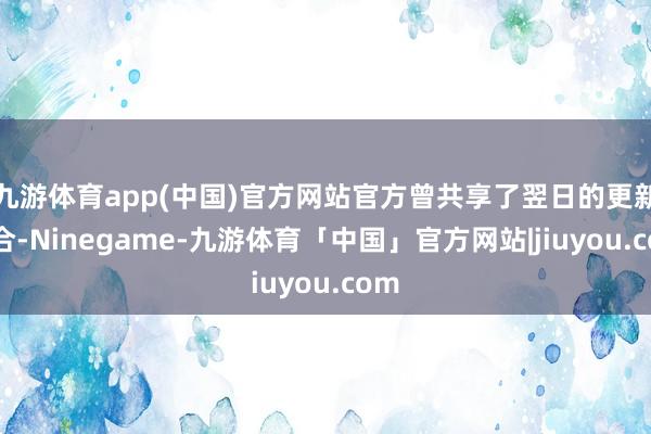 九游体育app(中国)官方网站官方曾共享了翌日的更新说合-Ninegame-九游体育「中国」官方网站|jiuyou.com
