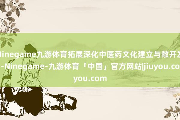 Ninegame九游体育拓展深化中医药文化建立与敞开发展-Ninegame-九游体育「中国」官方网站|jiuyou.com
