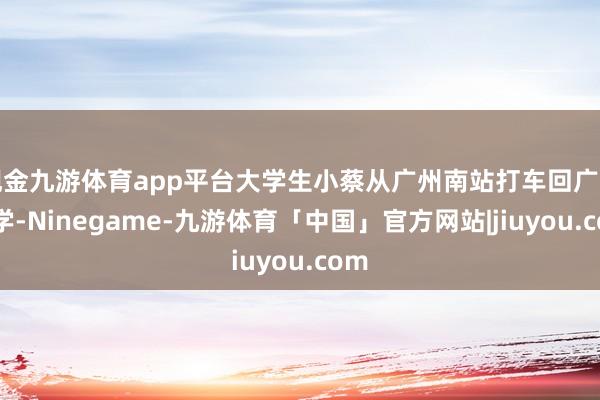 现金九游体育app平台大学生小蔡从广州南站打车回广州大学-Ninegame-九游体育「中国」官方网站|jiuyou.com