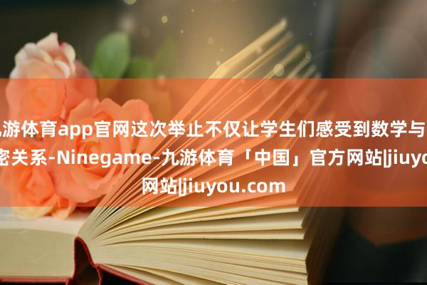 九游体育app官网这次举止不仅让学生们感受到数学与生存的紧密关系-Ninegame-九游体育「中国」官方网站|jiuyou.com