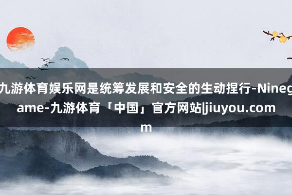 九游体育娱乐网是统筹发展和安全的生动捏行-Ninegame-九游体育「中国」官方网站|jiuyou.com