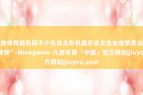 九游体育娱乐网不少东谈主形机器东谈主企业纷繁亮出高薪“招贤榜”-Ninegame-九游体育「中国」官方网站|jiuyou.com