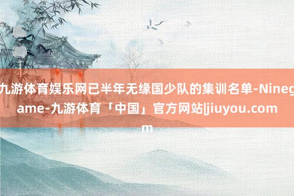 九游体育娱乐网已半年无缘国少队的集训名单-Ninegame-九游体育「中国」官方网站|jiuyou.com