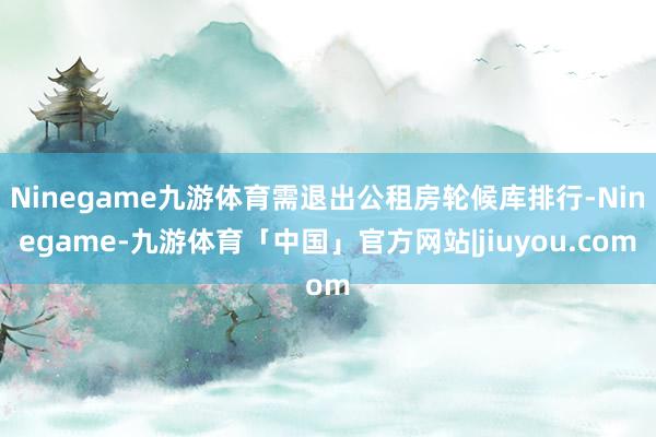 Ninegame九游体育需退出公租房轮候库排行-Ninegame-九游体育「中国」官方网站|jiuyou.com
