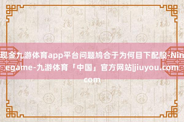 现金九游体育app平台问题鸠合于为何目下配股-Ninegame-九游体育「中国」官方网站|jiuyou.com