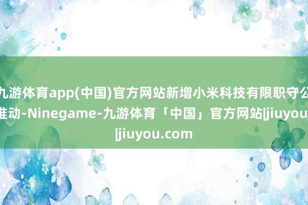九游体育app(中国)官方网站新增小米科技有限职守公司为推动-Ninegame-九游体育「中国」官方网站|jiuyou.com