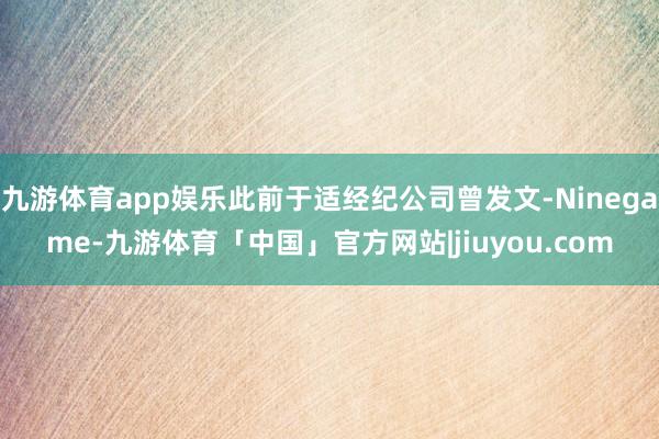九游体育app娱乐此前于适经纪公司曾发文-Ninegame-九游体育「中国」官方网站|jiuyou.com