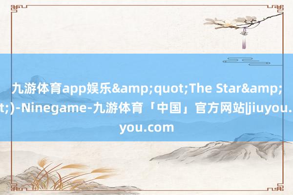 九游体育app娱乐&quot;The Star&quot;)-Ninegame-九游体育「中国」官方网站|jiuyou.com