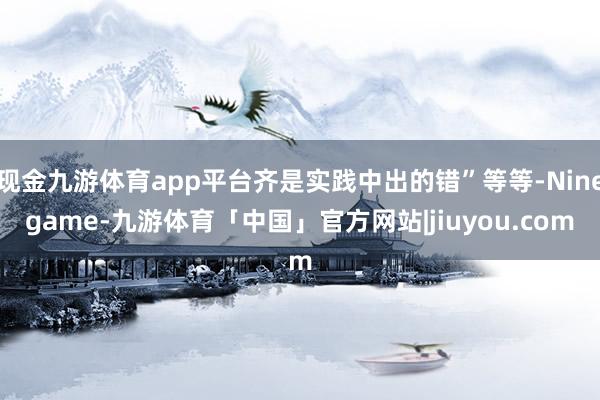 现金九游体育app平台齐是实践中出的错”等等-Ninegame-九游体育「中国」官方网站|jiuyou.com