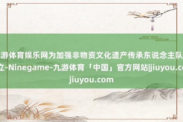 九游体育娱乐网为加强非物资文化遗产传承东说念主队列竖立-Ninegame-九游体育「中国」官方网站|jiuyou.com