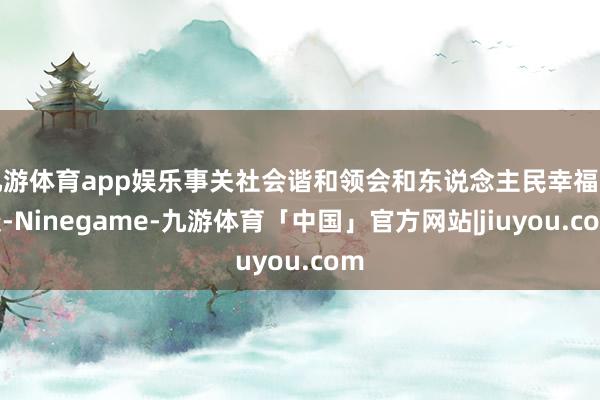 九游体育app娱乐事关社会谐和领会和东说念主民幸福安康-Ninegame-九游体育「中国」官方网站|jiuyou.com