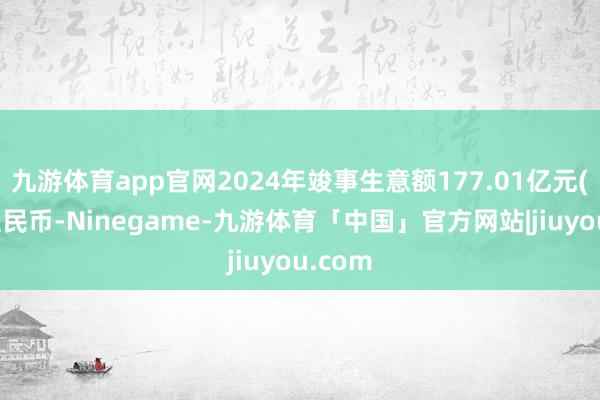 九游体育app官网2024年竣事生意额177.01亿元(东谈主民币-Ninegame-九游体育「中国」官方网站|jiuyou.com