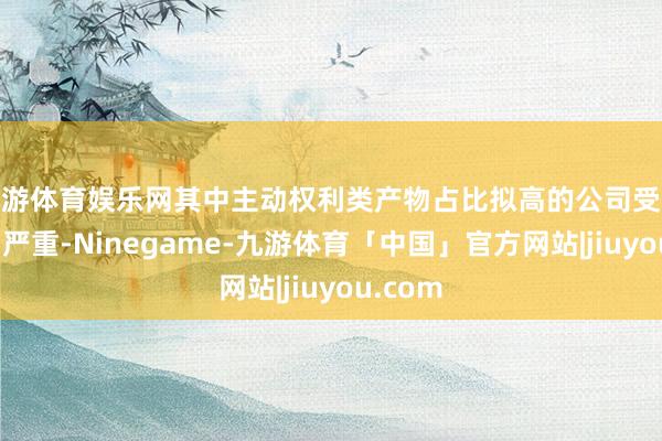 九游体育娱乐网其中主动权利类产物占比拟高的公司受影响尤为严重-Ninegame-九游体育「中国」官方网站|jiuyou.com