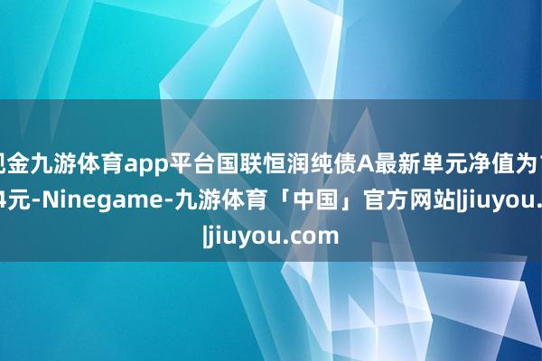 现金九游体育app平台国联恒润纯债A最新单元净值为1.0244元-Ninegame-九游体育「中国」官方网站|jiuyou.com
