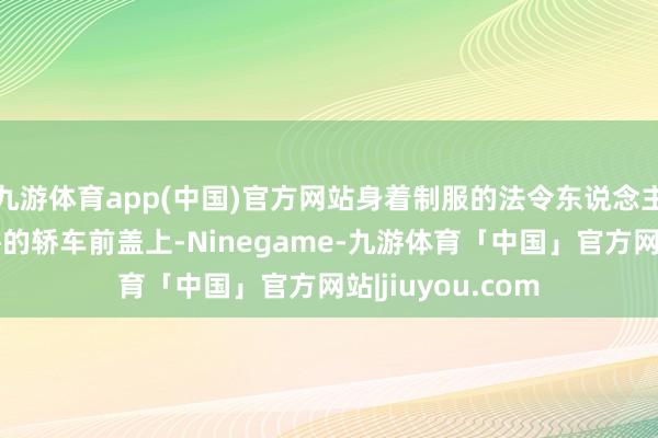 九游体育app(中国)官方网站身着制服的法令东说念主员被动趴在驰骋的轿车前盖上-Ninegame-九游体育「中国」官方网站|jiuyou.com