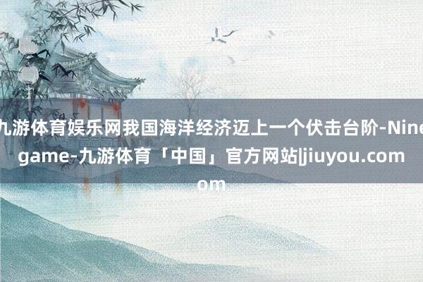 九游体育娱乐网我国海洋经济迈上一个伏击台阶-Ninegame-九游体育「中国」官方网站|jiuyou.com
