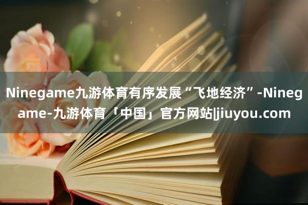 Ninegame九游体育有序发展“飞地经济”-Ninegame-九游体育「中国」官方网站|jiuyou.com