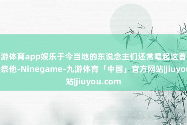 九游体育app娱乐于今当地的东说念主们还常唱起这首歌谣来吊祭他-Ninegame-九游体育「中国」官方网站|jiuyou.com