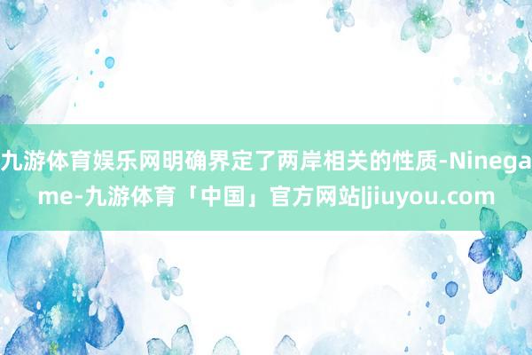 九游体育娱乐网明确界定了两岸相关的性质-Ninegame-九游体育「中国」官方网站|jiuyou.com