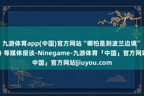 九游体育app(中国)官方网站“哪怕是到波兰边境”　　据英国《卫报》等媒体报谈-Ninegame-九游体育「中国」官方网站|jiuyou.com