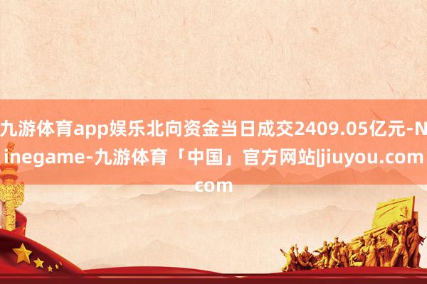 九游体育app娱乐北向资金当日成交2409.05亿元-Ninegame-九游体育「中国」官方网站|jiuyou.com