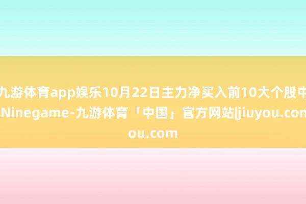 九游体育app娱乐10月22日主力净买入前10大个股中-Ninegame-九游体育「中国」官方网站|jiuyou.com