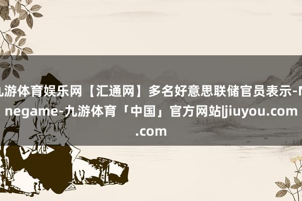 九游体育娱乐网【汇通网】多名好意思联储官员表示-Ninegame-九游体育「中国」官方网站|jiuyou.com
