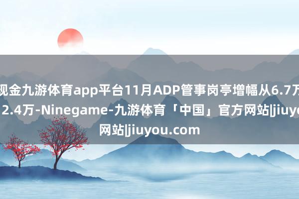 现金九游体育app平台11月ADP管事岗亭增幅从6.7万上修至12.4万-Ninegame-九游体育「中国」官方网站|jiuyou.com